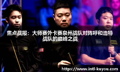 焦点战报：大师赛外卡赛泉州战队对阵呼和浩特战队的巅峰之战