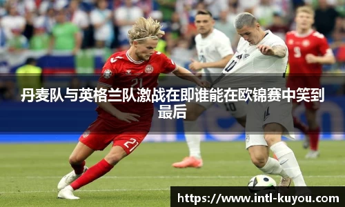 丹麦队与英格兰队激战在即谁能在欧锦赛中笑到最后
