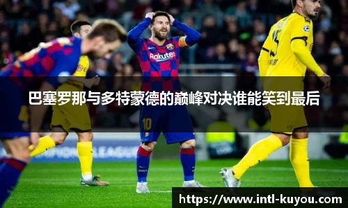 巴塞罗那与多特蒙德的巅峰对决谁能笑到最后