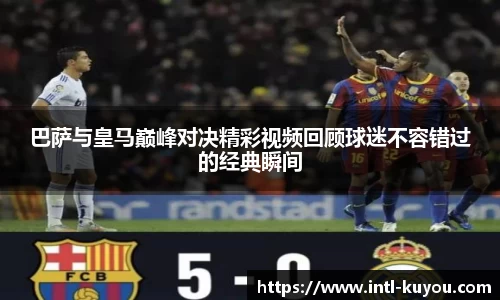 巴萨与皇马巅峰对决精彩视频回顾球迷不容错过的经典瞬间